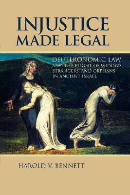 Injustice Made Legal: Deuteronomic Law and the Plight of Widows, Strangers, and Orphans in Ancient Israel - Harold V. Bennett - cover