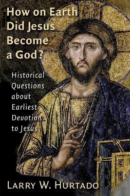 How on Earth Did Jesus Become a God?: Historical Questions About Earliest Devotion to Jesus - Larry W. Hurtado - cover