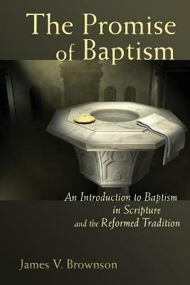 The Promise of Baptism: An Introduction to Baptism in Scripture and the Reformed Tradition - James V. Brownson - cover