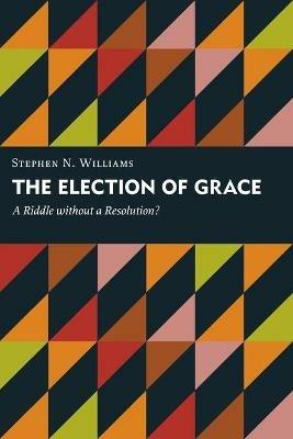 Election of Grace: A Riddle without a Resolution? - Stephen N. Williams - cover