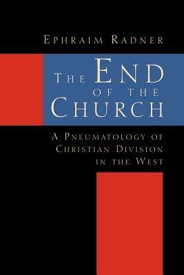 The End of the Church: Pneumatology of Christian Division in the West - Ephraim Radner - cover