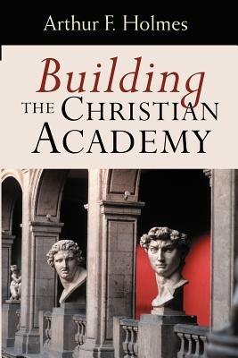 Building the Christian Academy - Arthur F. Holmes - cover