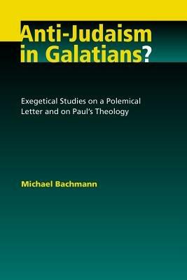 Anti-Judaism in Galatians?: Exegetical Studies on a Polemical Letter and on Paul's Theology - Michael Bachmann - cover
