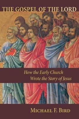 The Gospel of the Lord: How the Early Church Wrote the Story of Jesus - Michael F. Bird - cover