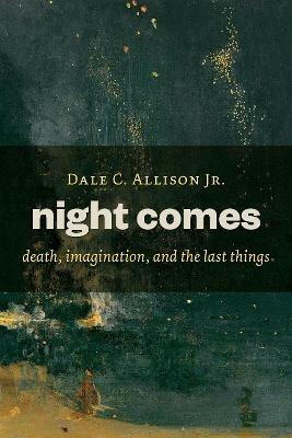 Night Comes: Death, Imagination, and the Last Things - Dale C. Allison - cover