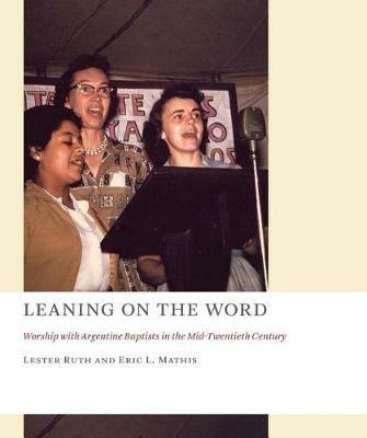 Leaning on the Word: Worship with Argentine Baptists in the Mid-Twentieth Century - Lester Ruth,Eric L. Mathis - cover