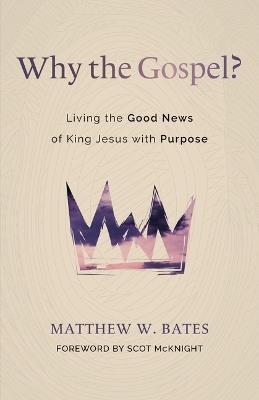 Why the Gospel?: Living the Good News of King Jesus with Purpose - Matthew W Bates - cover