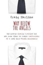 Way Below the Angels: The Pretty Clearly Troubled But Not Even Close to Tragic Confessions of a Real Live Mormon Missionary