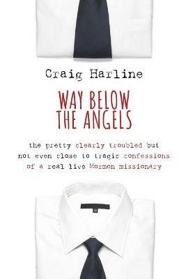 Way Below the Angels: The Pretty Clearly Troubled But Not Even Close to Tragic Confessions of a Real Live Mormon Missionary - Craig Harline - cover