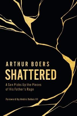 Shattered: A Son Picks Up the Pieces of His Father's Rage - Arthur Boers - cover
