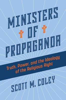 Ministers of Propaganda: Truth, Power, and the Ideology of the Religious Right - Scott M Coley - cover