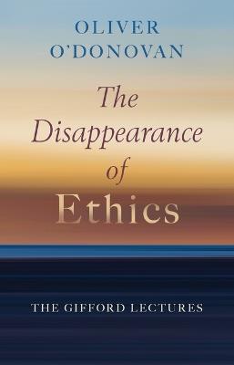The Disappearance of Ethics: The Gifford Lectures - Oliver O'Donovan - cover