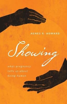 Showing: What Pregnancy Tells Us about Being Human - Agnes R Howard - cover