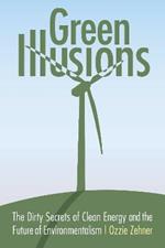 Green Illusions: The Dirty Secrets of Clean Energy and the Future of Environmentalism