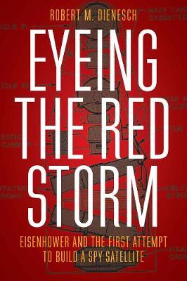 Eyeing the Red Storm: Eisenhower and the First Attempt to Build a Spy Satellite - Robert M. Dienesch - cover