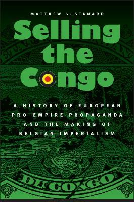Selling the Congo: A History of European Pro-Empire Propaganda and the Making of Belgian Imperialism - Matthew G. Stanard - cover