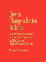 How to Change a Rotten Attitude: A Manual for Building Virtue and Character in Middle and High School Students