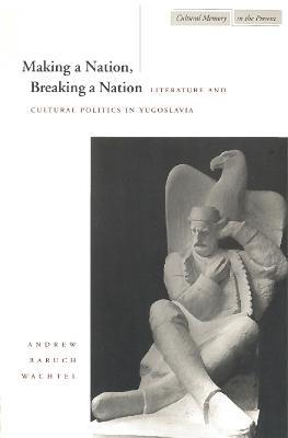 Making a Nation, Breaking a Nation: Literature and Cultural Politics in Yugoslavia - Andrew Baruch Wachtel - cover