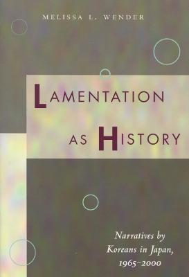 Lamentation as History: Narratives by Koreans in Japan, 1965-2000 - Melissa L. Wender - cover