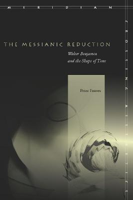 The Messianic Reduction: Walter Benjamin and the Shape of Time - Peter Fenves - cover