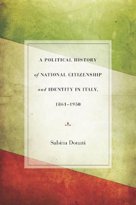 A Political History of National Citizenship and Identity in Italy, 1861-1950 - Sabina Donati - cover