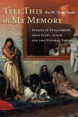 Tell This in My Memory: Stories of Enslavement from Egypt, Sudan, and the Ottoman Empire - Eve M. Troutt Powell - cover