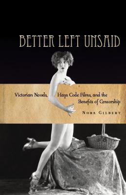 Better Left Unsaid: Victorian Novels, Hays Code Films, and the Benefits of Censorship - Nora Gilbert - cover