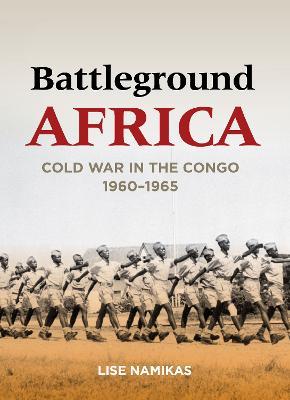 Battleground Africa: Cold War in the Congo, 1960-1965 - Lise Namikas - cover