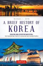 A Brief History of Korea: Isolation, War, Despotism and Revival: The Fascinating Story of a Resilient But Divided People