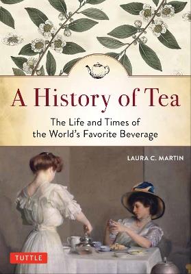 A History of Tea: The Life and Times of the World's Favorite Beverage - Laura C. Martin - cover