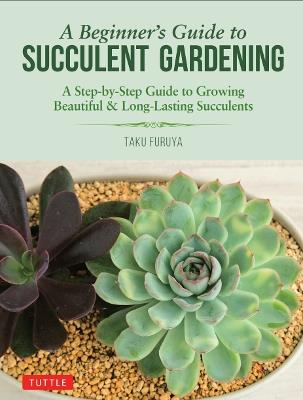 A Beginner's Guide to Succulent Gardening: A Step-by-Step Guide to Growing Beautiful & Long-Lasting Succulents - Taku Furuya - cover