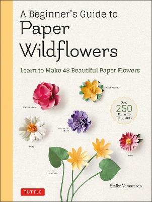 A Beginner's Guide to Paper Wildflowers: Learn to Make 43 Beautiful Paper Flowers (Over 250 Full-size Templates) - Emiko Yamamoto - cover