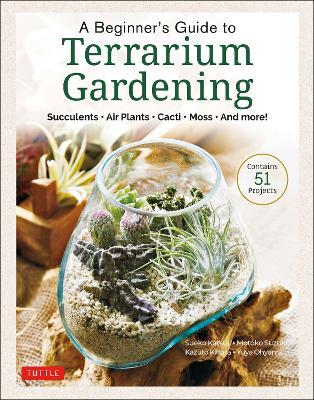 A Beginner's Guide to Terrarium Gardening: Succulents, Air Plants, Cacti, Moss and More! (Contains 52 Projects) - Sueko Katsuji,Motoko Suzuki,Kazuto Kihara - cover