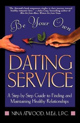 Be Your Own Dating Service: A Step-By-Step Guide to Finding and Maintaining Healthy Relationships - Nina Atwood - cover