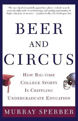 Beer and Circus: How Big-time College Sports is Crippling Undergraduate Education - Murray Sperber - cover