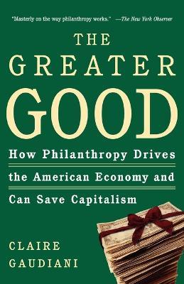 The Greater Good: How Philanthropy Drives the American Economy and Can Save Capitalism - Claire Gaudiani - cover