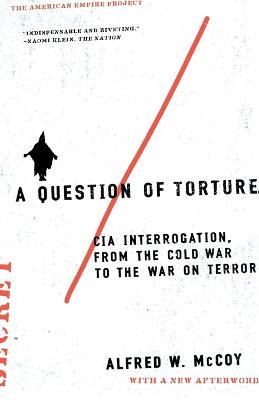 A Question of Torture: CIA Interrogation, from the Cold War to the War on Terror - Alfred W McCoy - cover