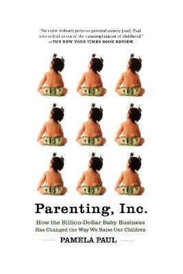 Parenting, Inc.: How the Billion-Dollar Baby Business Has Changed the Way WeRaise Our Children - Pamela Paul - cover