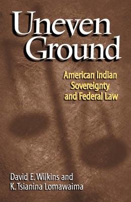 Uneven Ground: American Indian Sovereignty and Federal Law - David E. Wilkins,K. Tsianina Lomawaima - cover