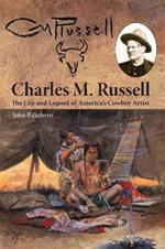 Charles M. Russell: The Life and Legend of America's Cowboy Artist