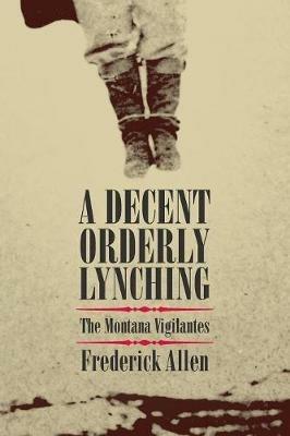 A Decent, Orderly Lynching: The Montana Vigilantes - Frederick Allen - cover