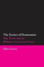 The Erotics of Domination: Male Desire and the Mistress in Latin Love Poetry