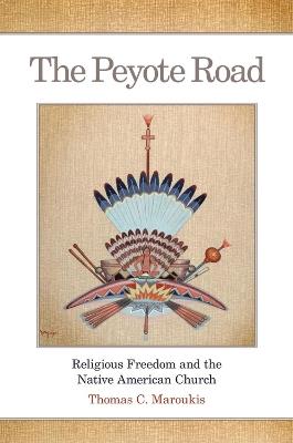The Peyote Road: Religious Freedom and the Native American Church - Thomas C. Maroukis - cover