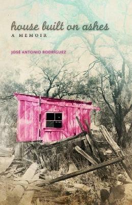 House Built on Ashes: A Memoir - Jose Antonio Rodriguez - cover