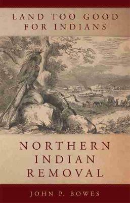 Land Too Good for Indians: Northern Indian Removal - John P. Bowes - cover