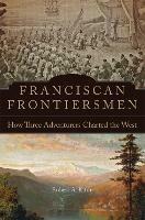 Franciscan Frontiersmen: How Three Adventurers Charted the West - Robert A. Kittle - cover