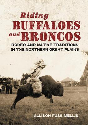 Riding Buffaloes and Broncos: Rodeo and Native Traditions in the Northern Great Plains - Allison Fuss Mellis - cover