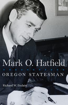 Mark O. Hatfield: Oregon Statesman - Richard W. Etulain - cover