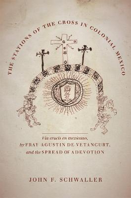 The Stations of the Cross in Colonial Mexico: The Via crucis en mexicano by Fray Agustin de Vetancurt and the Spread of a Devotion - John F. Schwaller - cover