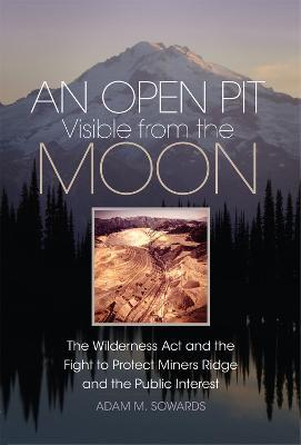 An Open Pit Visible from the Moon: The Wilderness Act and the Fight to Protect Miners Ridge and the Public Interest - Adam M. Sowards - cover